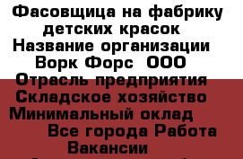 Фасовщица на фабрику детских красок › Название организации ­ Ворк Форс, ООО › Отрасль предприятия ­ Складское хозяйство › Минимальный оклад ­ 27 000 - Все города Работа » Вакансии   . Архангельская обл.,Северодвинск г.